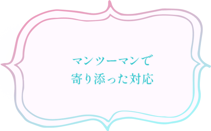 マンツーマンで寄り添った対応